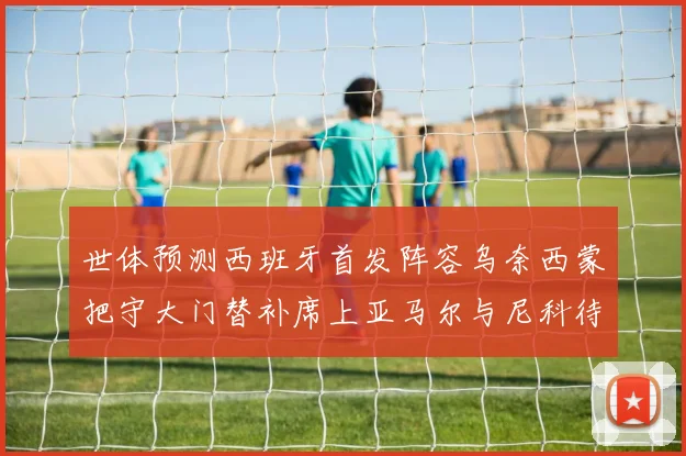 世体预测西班牙首发阵容乌奈西蒙把守大门替补席上亚马尔与尼科待命