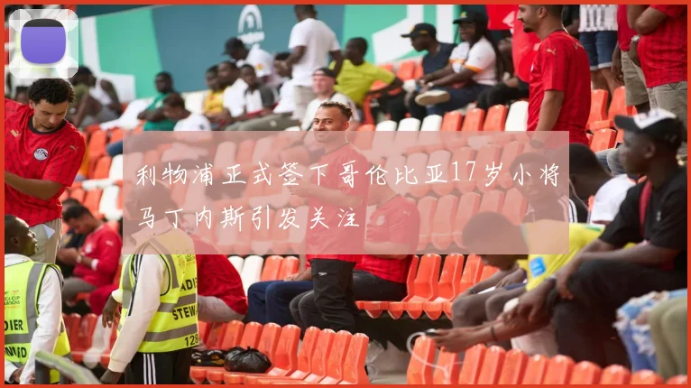 利物浦正式签下哥伦比亚17岁小将马丁内斯引发关注