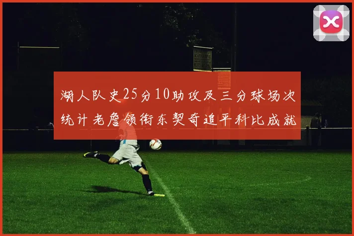 湖人队史25分10助攻及三分球场次统计老詹领衔东契奇追平科比成就