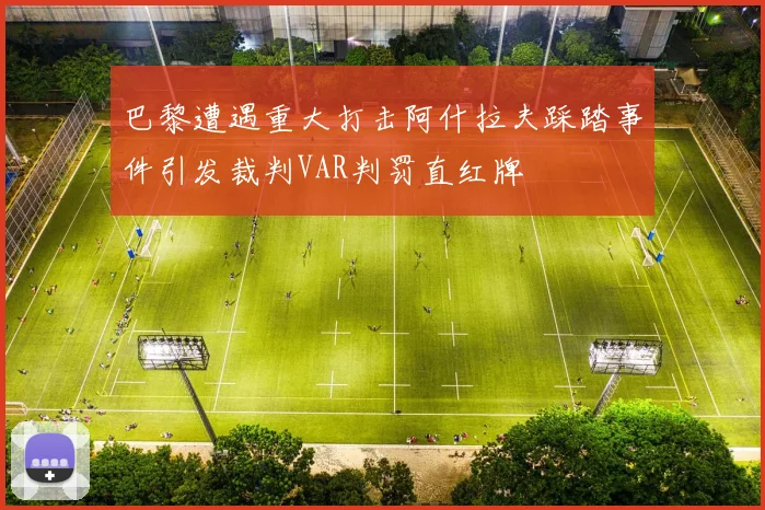 巴黎遭遇重大打击阿什拉夫踩踏事件引发裁判VAR判罚直红牌