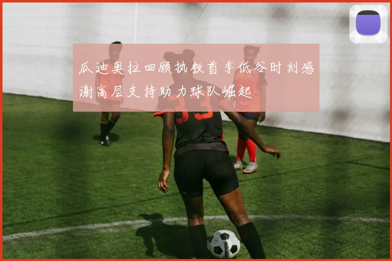 瓜迪奥拉回顾执教首季低谷时刻感谢高层支持助力球队崛起