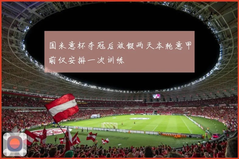 国米意杯夺冠后放假两天本轮意甲前仅安排一次训练