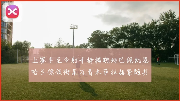 上赛季至今射手榜揭晓姆巴佩凯恩哈兰德领衔莱万青木萨拉赫紧随其后