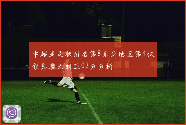 中超亚足联排名第8东亚地区第4仅领先澳大利亚03分分析