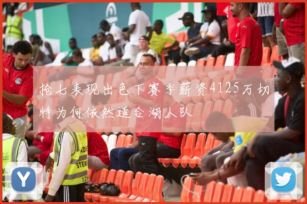 抢七表现出色下赛季薪资4125万切特为何依然适合湖人队