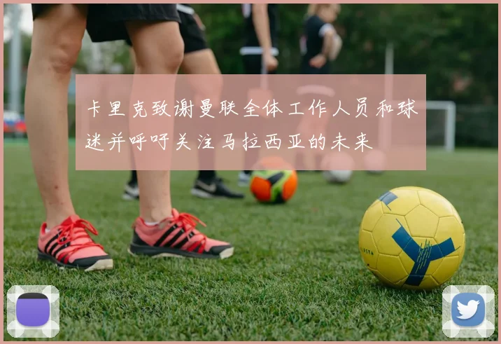 卡里克致谢曼联全体工作人员和球迷并呼吁关注马拉西亚的未来