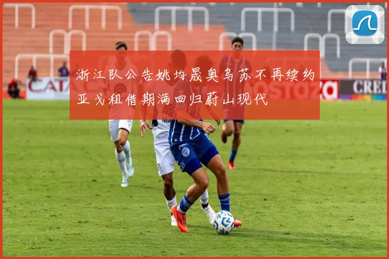 浙江队公告姚均晟奥乌苏不再续约亚戈租借期满回归蔚山现代