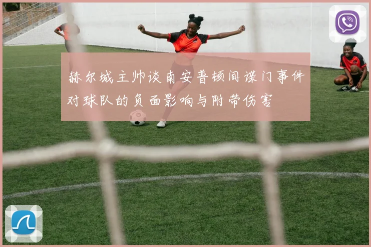 赫尔城主帅谈南安普顿间谍门事件对球队的负面影响与附带伤害