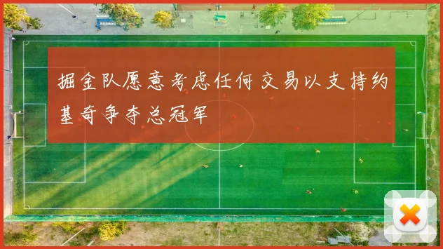 掘金队愿意考虑任何交易以支持约基奇争夺总冠军