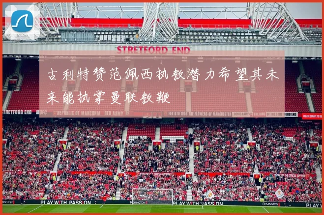 古利特赞范佩西执教潜力希望其未来能执掌曼联教鞭