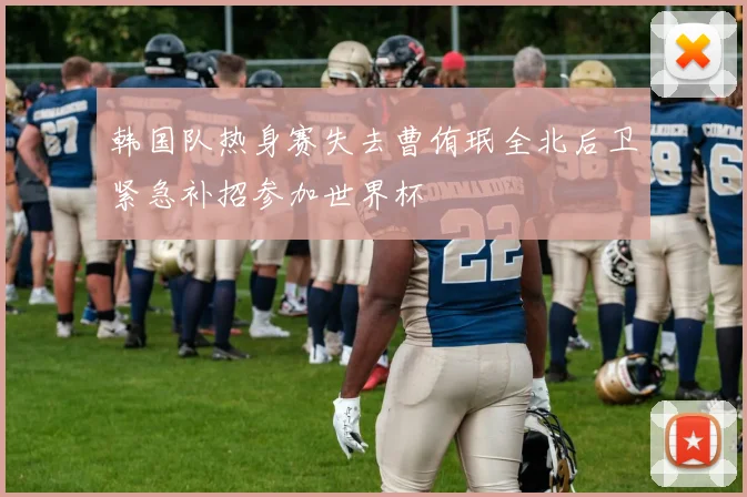 韩国队热身赛失去曹侑珉全北后卫紧急补招参加世界杯