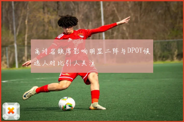 高诗岩缺席影响明显二阵与DPOY候选人对比引人关注